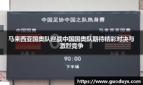 马来西亚国奥队迎战中国国奥队期待精彩对决与激烈竞争