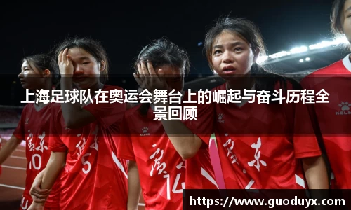 上海足球队在奥运会舞台上的崛起与奋斗历程全景回顾