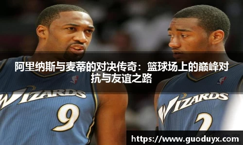 阿里纳斯与麦蒂的对决传奇：篮球场上的巅峰对抗与友谊之路